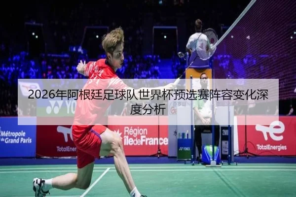 2026年阿根廷足球队世界杯预选赛阵容变化深度分析