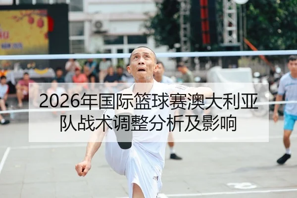 2026年国际篮球赛澳大利亚队战术调整分析及影响