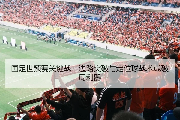 国足世预赛关键战：边路突破与定位球战术成破局利器