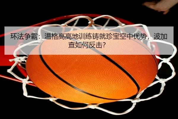 环法争霸：温格高高地训练铸就珍宝空中优势，波加查如何反击？