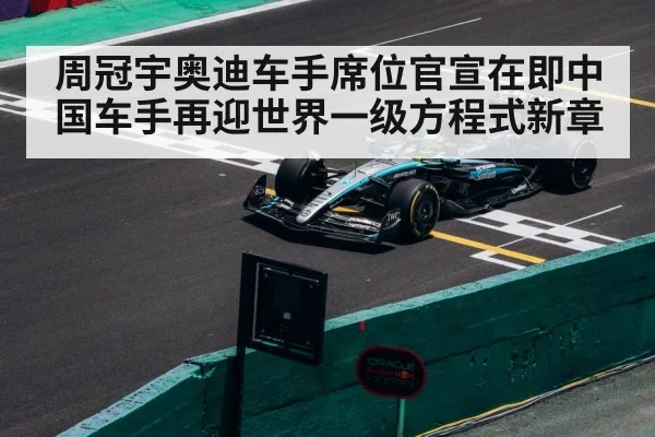 周冠宇奥迪车手席位官宣在即中国车手再迎世界一级方程式新章