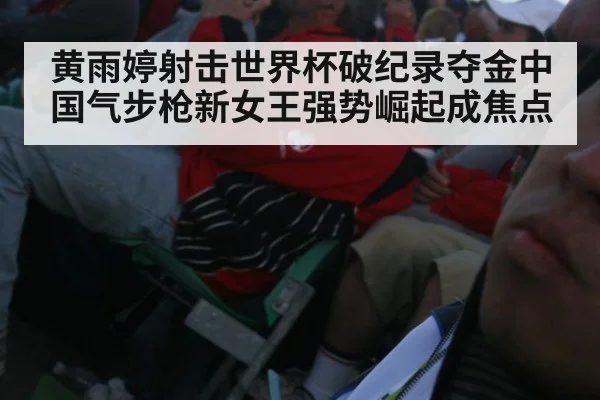 黄雨婷射击世界杯破纪录夺金中国气步枪新女王强势崛起成焦点