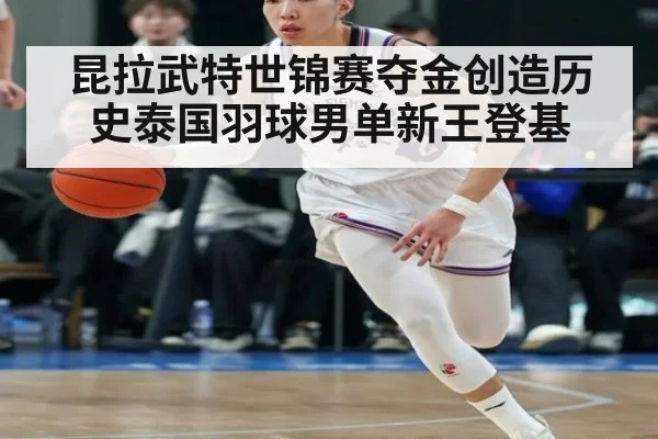 昆拉武特世锦赛夺金创造历史泰国羽球男单新王登基