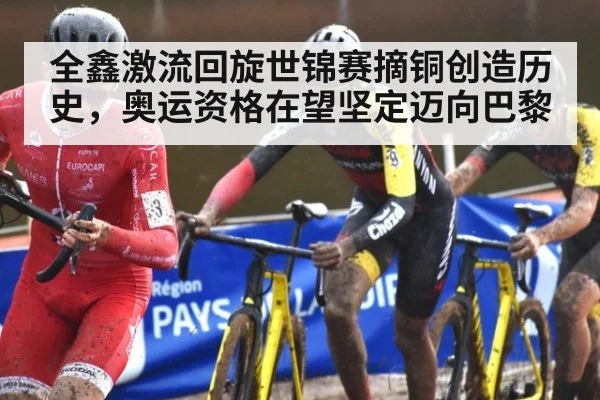 全鑫激流回旋世锦赛摘铜创造历史，奥运资格在望坚定迈向巴黎