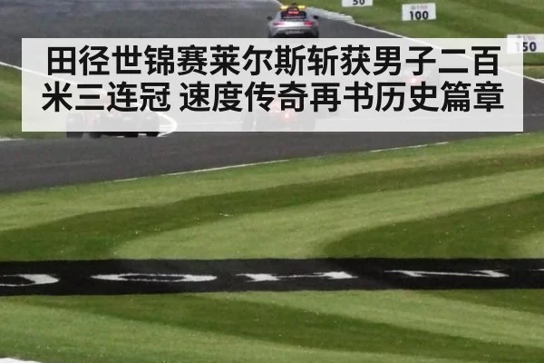 田径世锦赛莱尔斯斩获男子二百米三连冠 速度传奇再书历史篇章